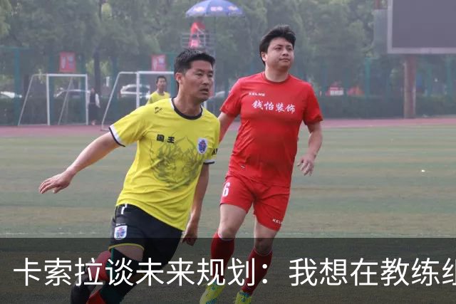 卡索拉谈未来规划：我想在教练组工作，但短期内暂时还没想法
