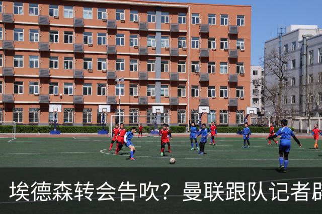 埃德森转会告吹？曼联跟队记者辟谣，红魔询价切尔西中场妖星