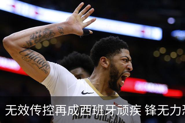 无效传控再成西班牙顽疾 锋无力恐成斗牛士致命短板