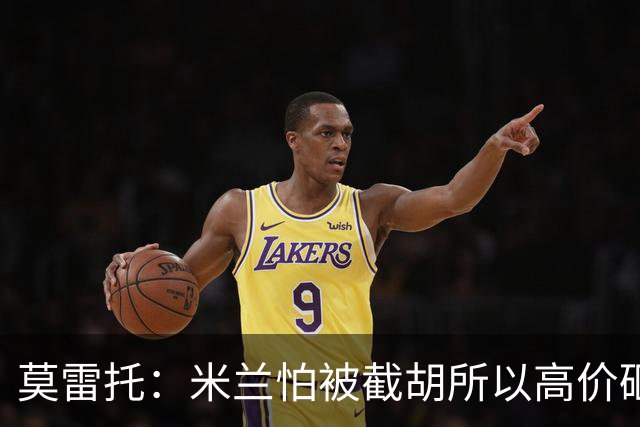 莫雷托：米兰怕被截胡所以高价砸拉莫斯 阿莫林还非常欣赏尤尔曼