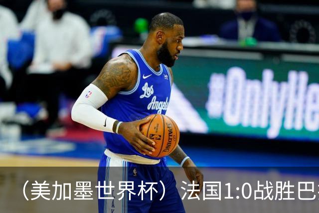 （美加墨世界杯）法国1:0战胜巴拉圭 八强战将对阵摩洛哥